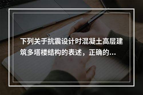 下列关于抗震设计时混凝土高层建筑多塔楼结构的表述，正确的是