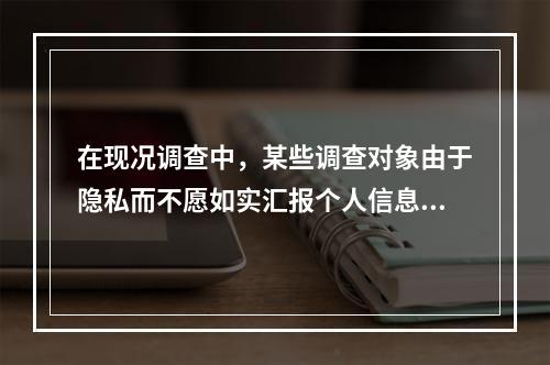 在现况调查中，某些调查对象由于隐私而不愿如实汇报个人信息，这