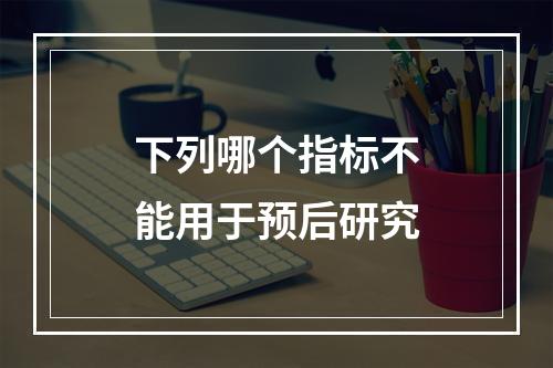 下列哪个指标不能用于预后研究