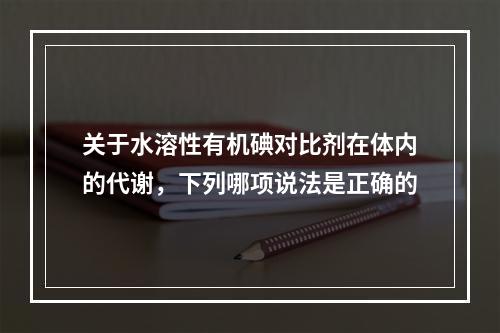 关于水溶性有机碘对比剂在体内的代谢，下列哪项说法是正确的