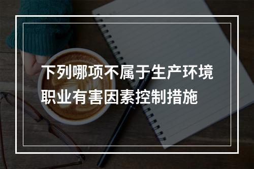 下列哪项不属于生产环境职业有害因素控制措施