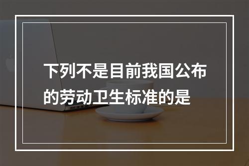 下列不是目前我国公布的劳动卫生标准的是