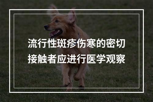 流行性斑疹伤寒的密切接触者应进行医学观察