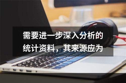 需要进一步深入分析的统计资料，其来源应为