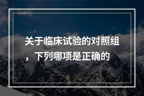 关于临床试验的对照组，下列哪项是正确的