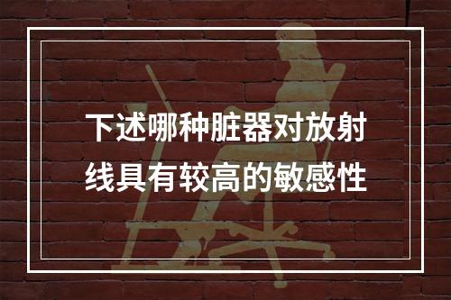 下述哪种脏器对放射线具有较高的敏感性