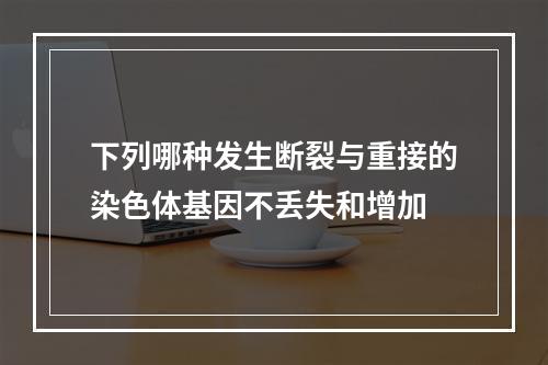 下列哪种发生断裂与重接的染色体基因不丢失和增加