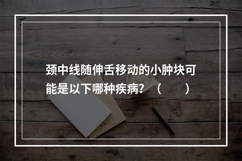 颈中线随伸舌移动的小肿块可能是以下哪种疾病？（　　）