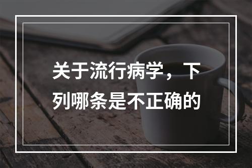 关于流行病学，下列哪条是不正确的