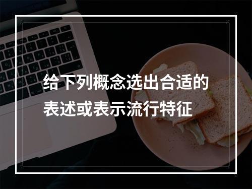 给下列概念选出合适的表述或表示流行特征