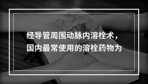 经导管周围动脉内溶栓术，国内最常使用的溶栓药物为