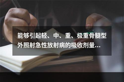 能够引起轻、中、重、极重骨髓型外照射急性放射病的吸收剂量范围