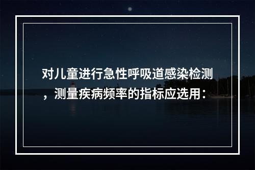 对儿童进行急性呼吸道感染检测，测量疾病频率的指标应选用：