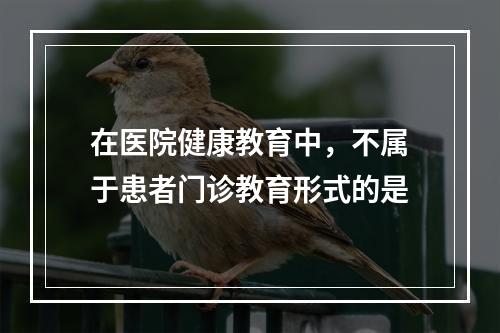 在医院健康教育中，不属于患者门诊教育形式的是