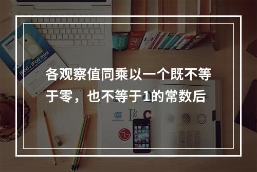 各观察值同乘以一个既不等于零，也不等于1的常数后