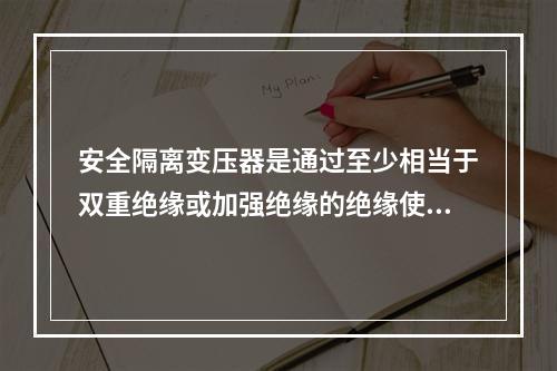 安全隔离变压器是通过至少相当于双重绝缘或加强绝缘的绝缘使输入