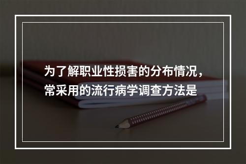 为了解职业性损害的分布情况，常采用的流行病学调查方法是