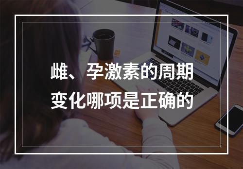 雌、孕激素的周期变化哪项是正确的