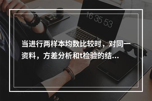 当进行两样本均数比较时，对同一资料，方差分析和t检验的结果关