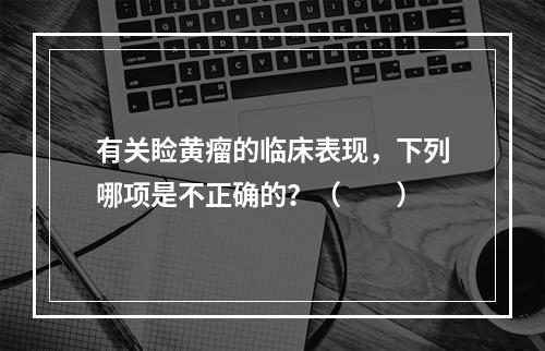 有关睑黄瘤的临床表现，下列哪项是不正确的？（　　）