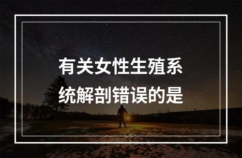 有关女性生殖系统解剖错误的是