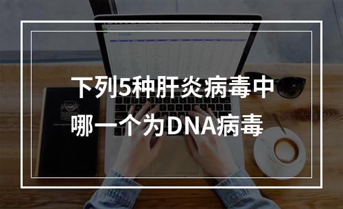 下列5种肝炎病毒中哪一个为DNA病毒