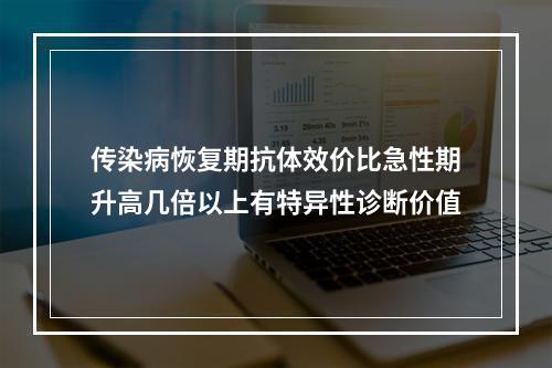 传染病恢复期抗体效价比急性期升高几倍以上有特异性诊断价值