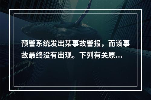 预警系统发出某事故警报，而该事故最终没有出现。下列有关原因分