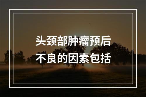 头颈部肿瘤预后不良的因素包括