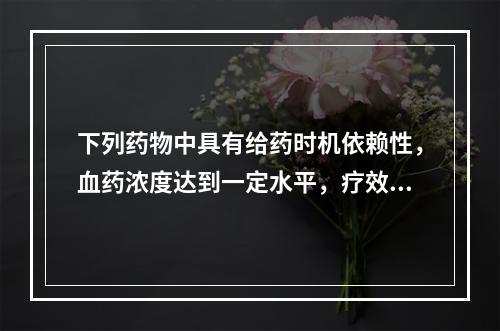 下列药物中具有给药时机依赖性，血药浓度达到一定水平，疗效不再