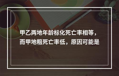 甲乙两地年龄标化死亡率相等，而甲地粗死亡率低，原因可能是