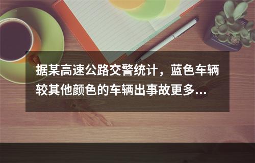 据某高速公路交警统计，蓝色车辆较其他颜色的车辆出事故更多。因