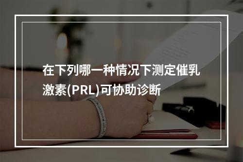 在下列哪一种情况下测定催乳激素(PRL)可协助诊断