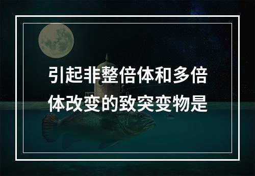 引起非整倍体和多倍体改变的致突变物是