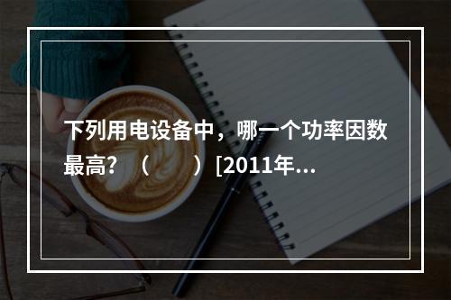 下列用电设备中，哪一个功率因数最高？（　　）[2011年真