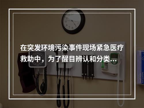 在突发环境污染事件现场紧急医疗救助中，为了醒目辨认和分类处理