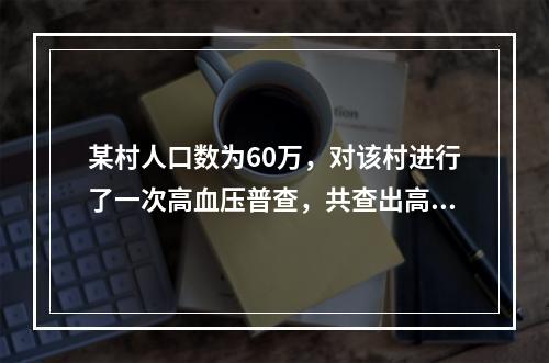 某村人口数为60万，对该村进行了一次高血压普查，共查出高血压