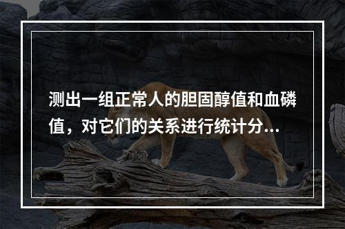 测出一组正常人的胆固醇值和血磷值，对它们的关系进行统计分析的