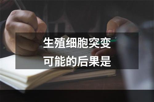 生殖细胞突变可能的后果是