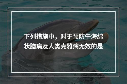 下列措施中，对于预防牛海绵状脑病及人类克雅病无效的是