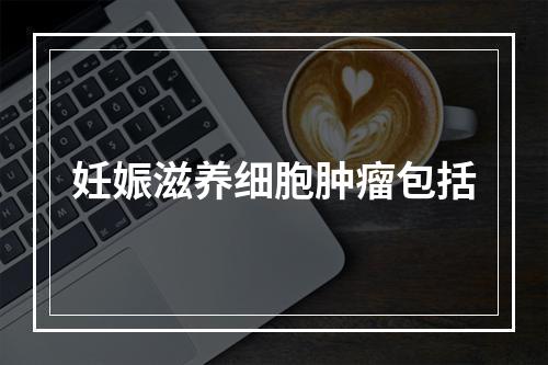 妊娠滋养细胞肿瘤包括