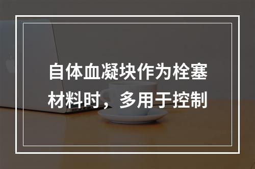 自体血凝块作为栓塞材料时，多用于控制