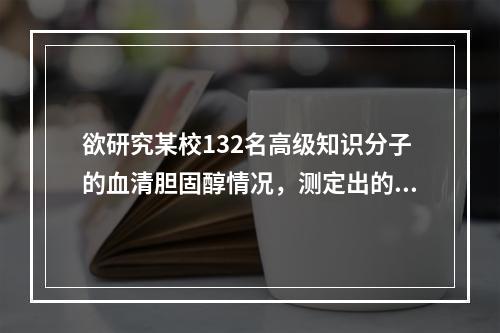 欲研究某校132名高级知识分子的血清胆固醇情况，测定出的数值