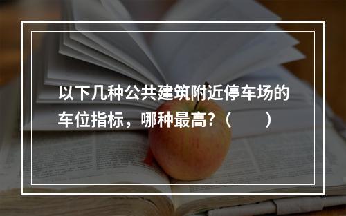 以下几种公共建筑附近停车场的车位指标，哪种最高?（　　）