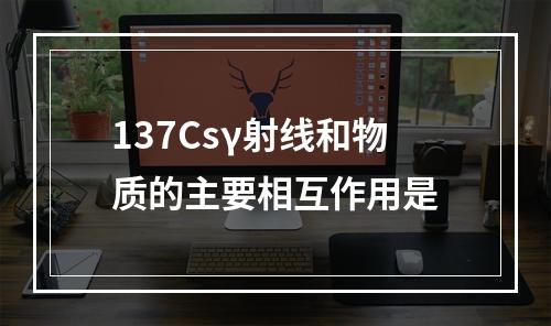 137Csγ射线和物质的主要相互作用是