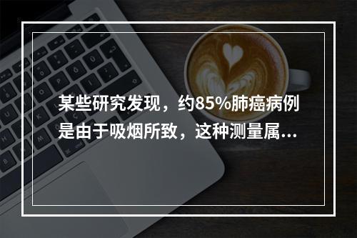 某些研究发现，约85%肺癌病例是由于吸烟所致，这种测量属于