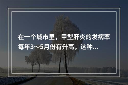 在一个城市里，甲型肝炎的发病率每年3～5月份有升高，这种现象