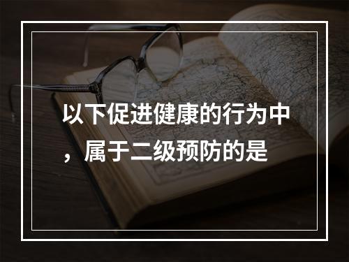 以下促进健康的行为中，属于二级预防的是