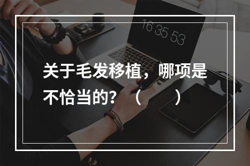 关于毛发移植，哪项是不恰当的？（　　）