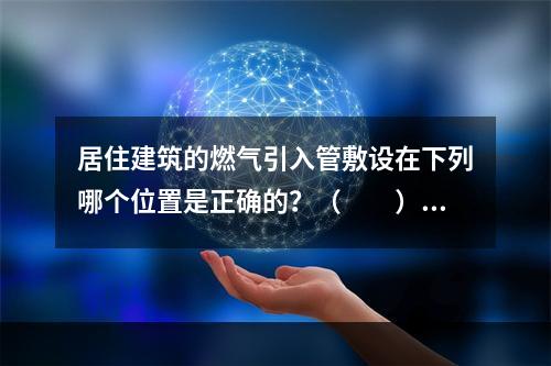 居住建筑的燃气引入管敷设在下列哪个位置是正确的？（　　）[